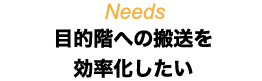 Needs 目的階への搬送を効率化したい